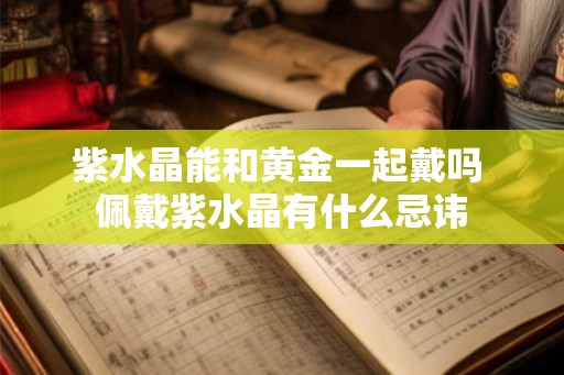 紫水晶能和黄金一起戴吗 佩戴紫水晶有什么忌讳