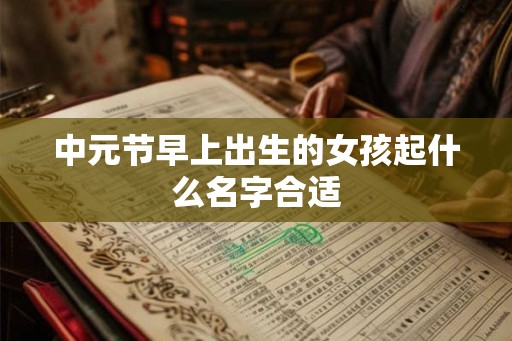 中元节早上出生的女孩起什么名字合适