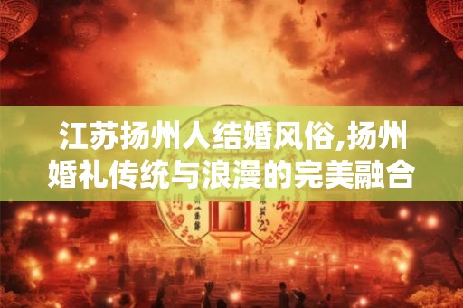 江苏扬州人结婚风俗,扬州婚礼传统与浪漫的完美融合