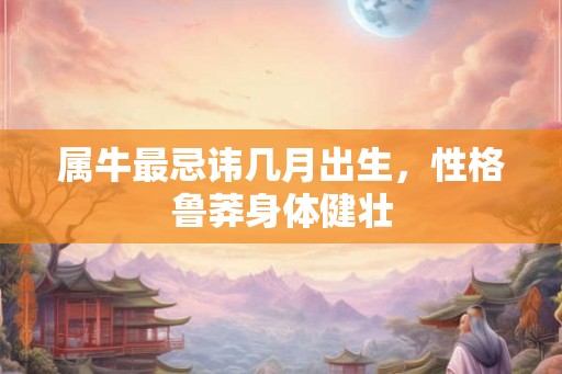 属牛最忌讳几月出生，性格鲁莽身体健壮