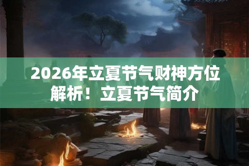 2026年立夏节气财神方位解析！立夏节气简介