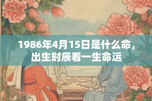 1986年4月15日是什么命，出生时辰看一生命运