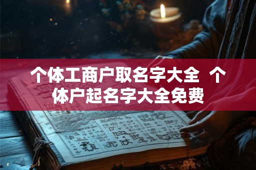 个体工商户取名字大全 个体户起名字大全免费 个体工商户取名字大全 个体户起名字大全免费