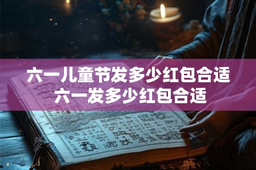 六一儿童节发多少红包合适 六一发多少红包合适