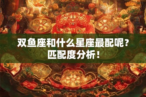 双鱼座和什么星座最配呢？匹配度分析！