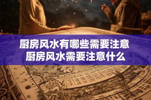 厨房风水有哪些需要注意 厨房风水需要注意什么
