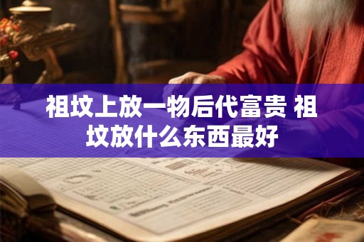 祖坟上放一物后代富贵 祖坟放什么东西最好