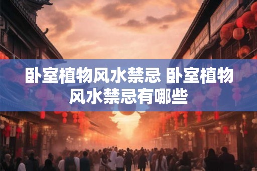 卧室植物风水禁忌 卧室植物风水禁忌有哪些