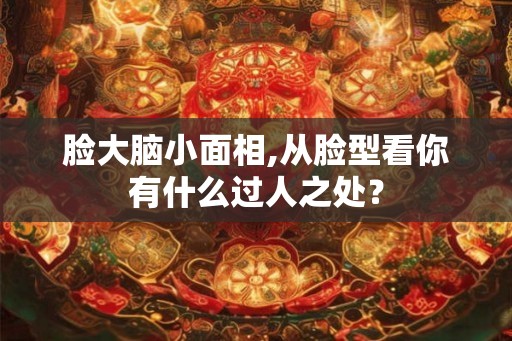 脸大脑小面相,从脸型看你有什么过人之处？