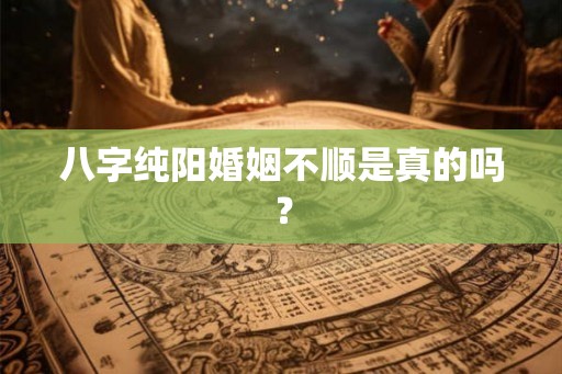 八字纯阳婚姻不顺是真的吗? 八字纯阳婚姻不顺是真的吗?