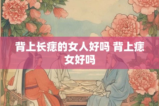 背上长痣的女人好吗 背上痣女好吗