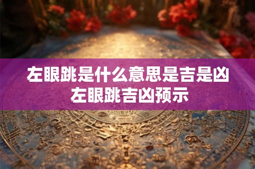 左眼跳是什么意思是吉是凶 左眼跳吉凶预示