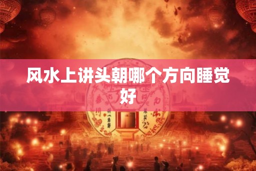 风水上讲头朝哪个方向睡觉好