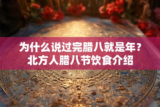 为什么说过完腊八就是年?北方人腊八节饮食介绍 为什么说过完腊八就是年?北方人腊八节饮食介绍