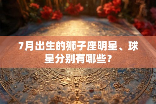 7月出生的狮子座明星、球星分别有哪些？