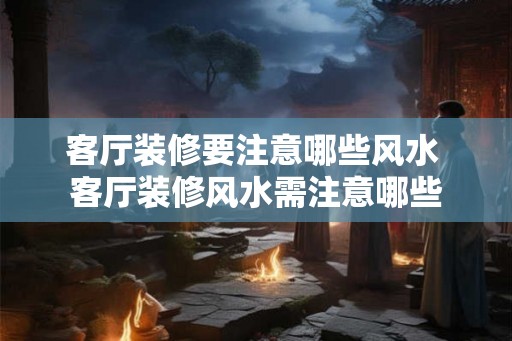客厅装修要注意哪些风水 客厅装修风水需注意哪些