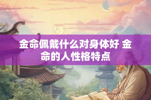 金命佩戴什么对身体好 金命的人性格特点