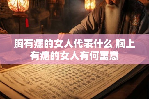 胸有痣的女人代表什么 胸上有痣的女人有何寓意
