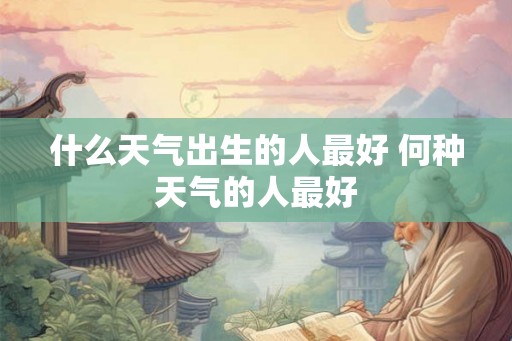 什么天气出生的人最好 何种天气的人最好 什么天气出生的人最好 何种天气的人最好