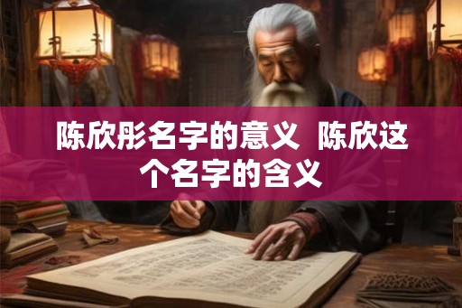 陈欣彤名字的意义 陈欣这个名字的含义 陈欣彤名字的意义 陈欣这个名字的含义