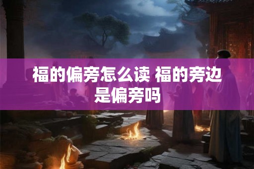 福的偏旁怎么读 福的旁边是偏旁吗