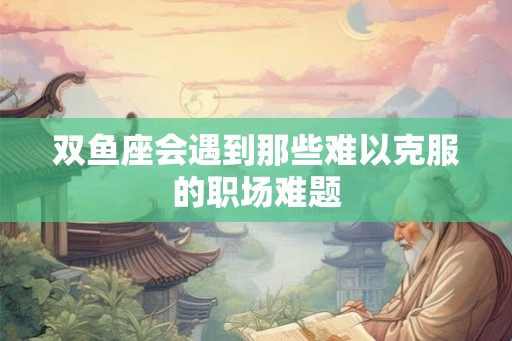 双鱼座会遇到那些难以克服的职场难题