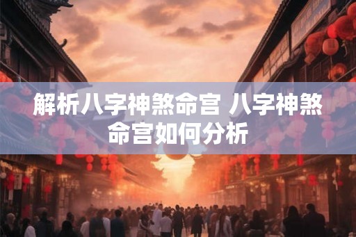 解析八字神煞命宫 八字神煞命宫如何分析