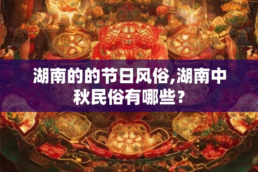 湖南的的节日风俗,湖南中秋民俗有哪些? 湖南的的节日风俗,湖南中秋民俗有哪些?