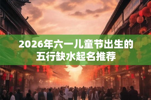 2026年六一儿童节出生的五行缺水起名推荐