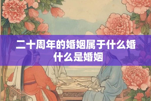 二十周年的婚姻属于什么婚  什么是婚姻