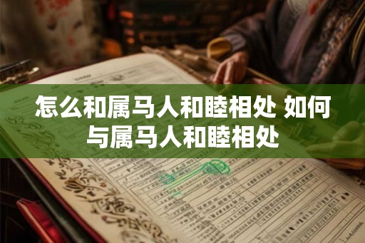 怎么和属马人和睦相处 如何与属马人和睦相处