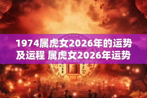 1974属虎女2026年的运势及运程 属虎女2026年运势如何