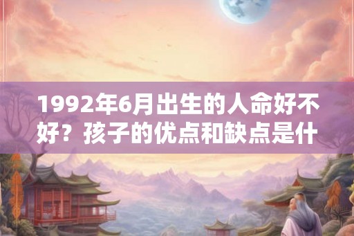 1992年6月出生的人命好不好?孩子的优点和缺点是什么? 1992年6月出生的人命好不好?孩子的优点和缺点是什么?