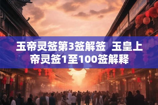 玉帝灵签第3签解签  玉皇上帝灵签1至100签解释
