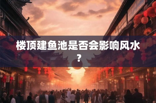 楼顶建鱼池是否会影响风水？
