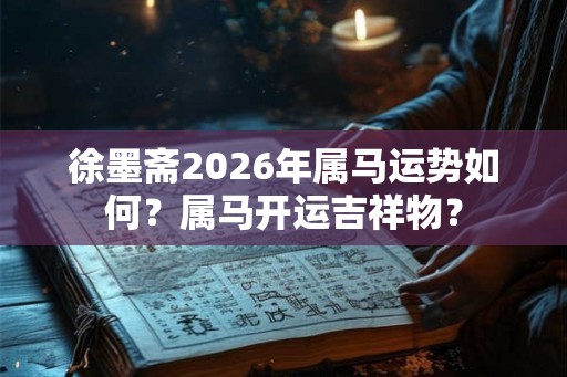 徐墨斋2026年属马运势如何？属马开运吉祥物？