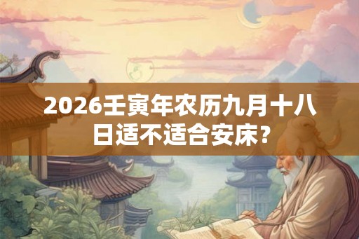 2026壬寅年农历九月十八日适不适合安床？