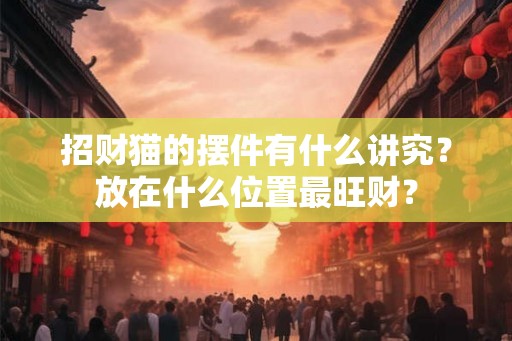 招财猫的摆件有什么讲究？放在什么位置最旺财？
