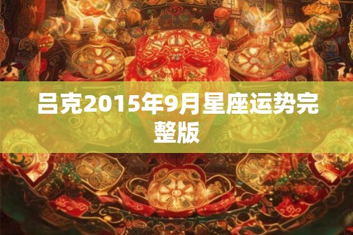 吕克2015年9月星座运势完整版 吕克2015年9月星座运势完整版