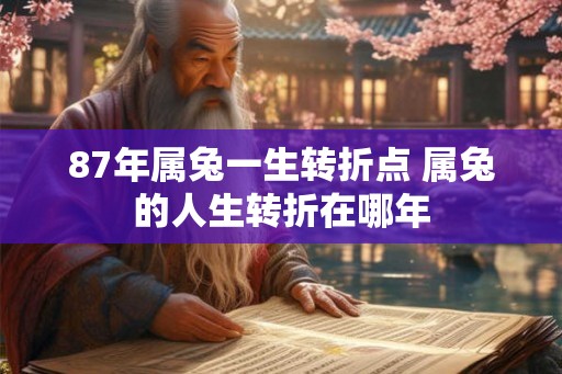 87年属兔一生转折点 属兔的人生转折在哪年