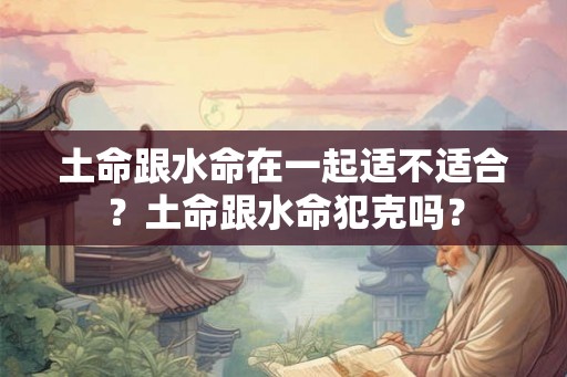 土命跟水命在一起适不适合?土命跟水命犯克吗? 土命跟水命在一起适不适合?土命跟水命犯克吗?