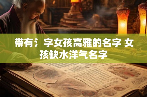 带有氵字女孩高雅的名字 女孩缺水洋气名字