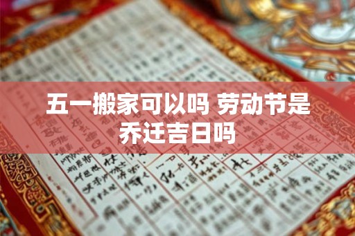 五一搬家可以吗 劳动节是乔迁吉日吗
