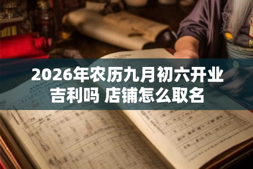 2026年农历九月初六开业吉利吗 店铺怎么取名