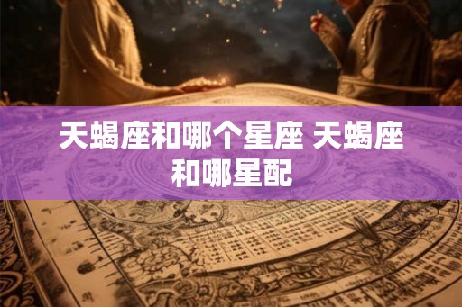 天蝎座和哪个星座 天蝎座和哪星配