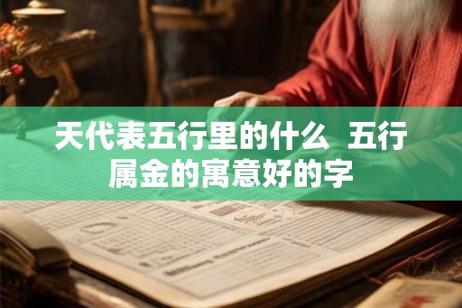 天代表五行里的什么 五行属金的寓意好的字 天代表五行里的什么 五行属金的寓意好的字