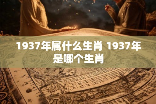 1937年属什么生肖 1937年是哪个生肖