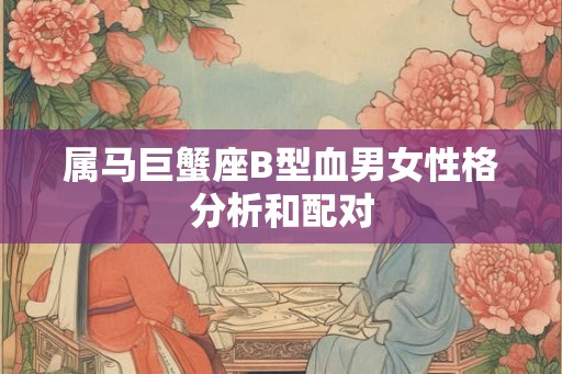 属马巨蟹座B型血男女性格分析和配对