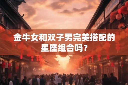 金牛女和双子男完美搭配的星座组合吗？