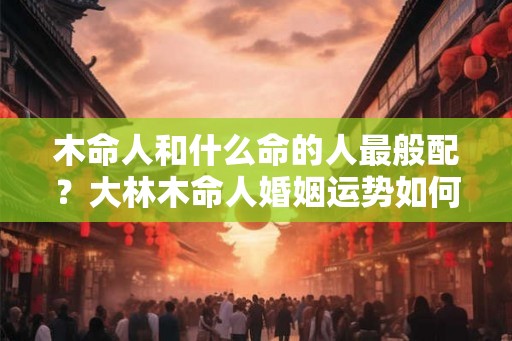 木命人和什么命的人最般配？大林木命人婚姻运势如何？